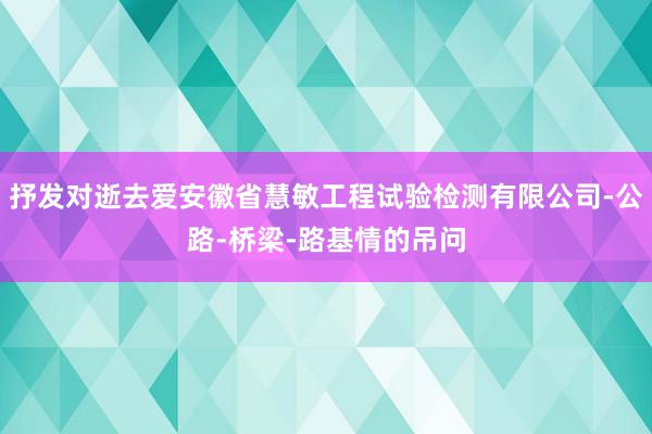 抒发对逝去爱安徽省慧敏工程试验检测有限公司-公路-桥梁-路基情的吊问